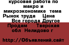 курсовая работа по макро и микроэкономике  тема “Рынок труда“ › Цена ­ 1 500 - Все города Другое » Продам   . Тверская обл.,Нелидово г.